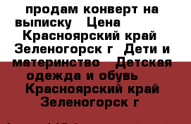 продам конверт на выписку › Цена ­ 1 000 - Красноярский край, Зеленогорск г. Дети и материнство » Детская одежда и обувь   . Красноярский край,Зеленогорск г.